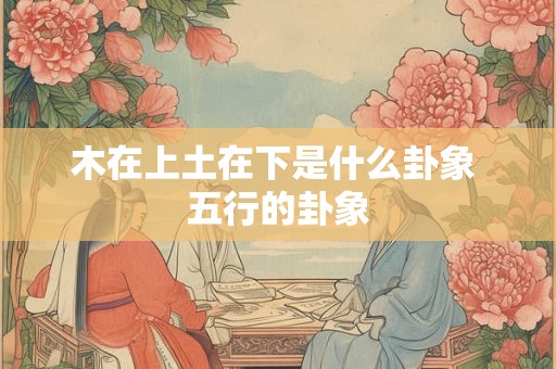木在上土在下是什么卦象 五行的卦象
