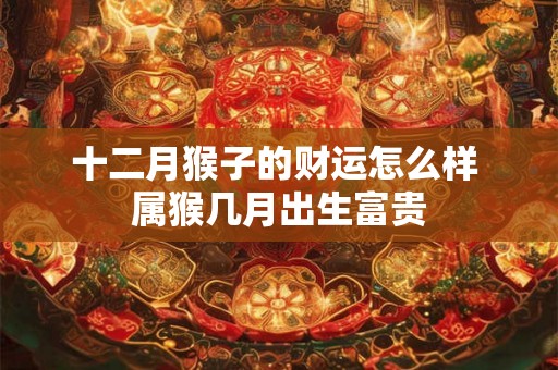 十二月猴子的财运怎么样 属猴几月出生富贵