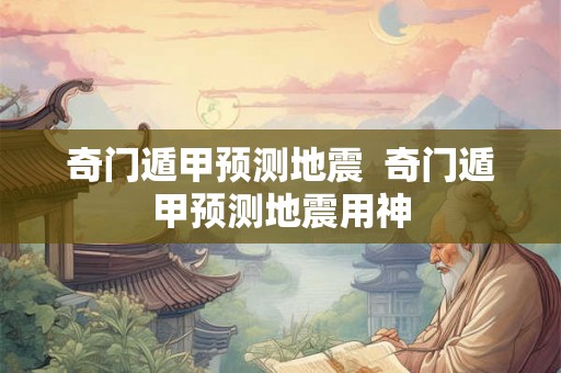 奇门遁甲预测地震  奇门遁甲预测地震用神