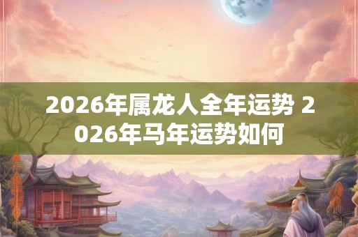 2026年属龙人全年运势 2026年马年运势如何
