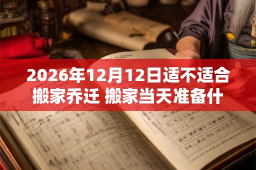 2026年12月12日适不适合搬家乔迁 搬家当天准备什么水果
