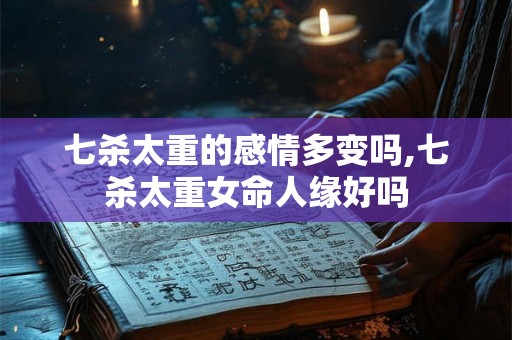 七杀太重的感情多变吗,七杀太重女命人缘好吗