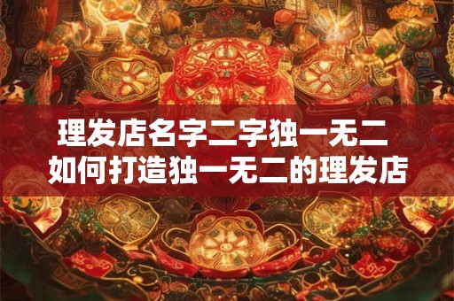 理发店名字二字独一无二 如何打造独一无二的理发店名 理发店名字二字独一无二 如何打造独一无二的理发店名