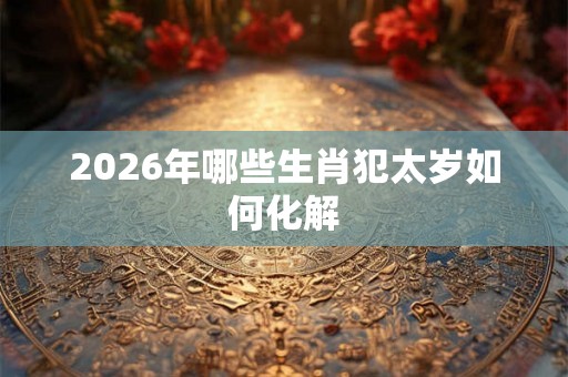 2026年哪些生肖犯太岁如何化解