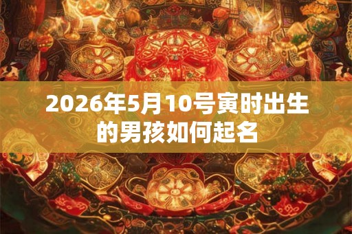 2026年5月10号寅时出生的男孩如何起名