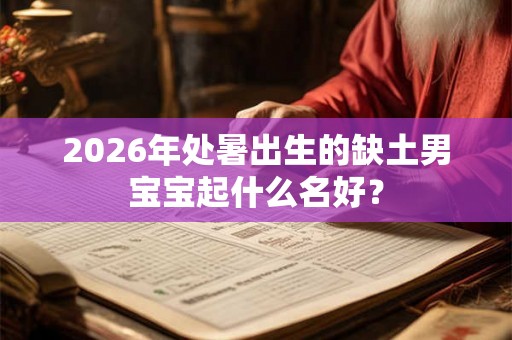 2026年处暑出生的缺土男宝宝起什么名好? 2026年处暑出生的缺土男宝宝起什么名好?