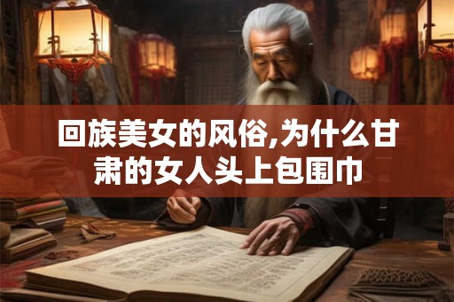 回族美女的风俗,为什么甘肃的女人头上包围巾