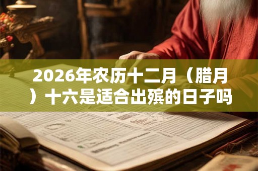 2026年农历十二月（腊月）十六是适合出殡的日子吗？