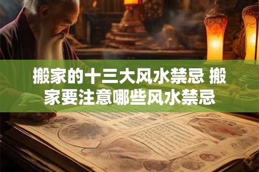 搬家的十三大风水禁忌 搬家要注意哪些风水禁忌 搬家的十三大风水禁忌 搬家要注意哪些风水禁忌