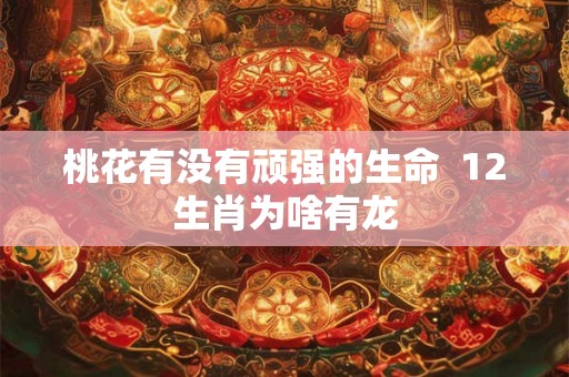桃花有没有顽强的生命  12生肖为啥有龙