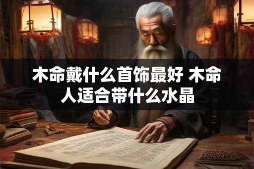 木命戴什么首饰最好 木命人适合带什么水晶