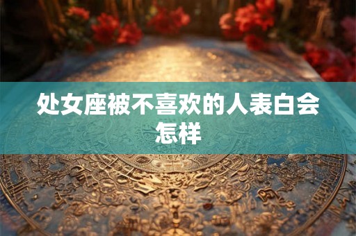 处女座被不喜欢的人表白会怎样