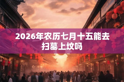 2026年农历七月十五能去扫墓上坟吗