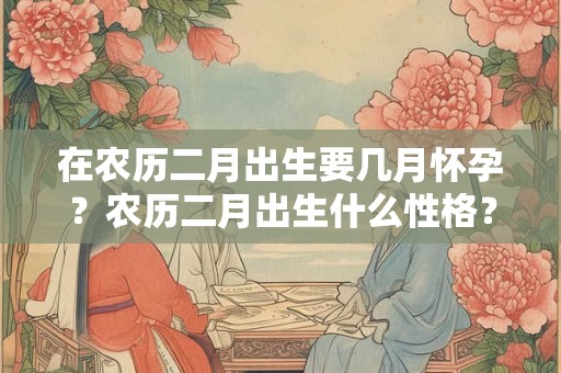 在农历二月出生要几月怀孕？农历二月出生什么性格？