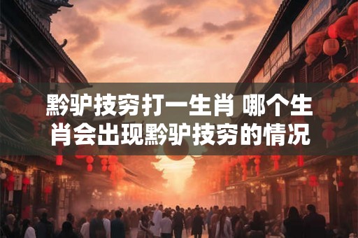 黔驴技穷打一生肖 哪个生肖会出现黔驴技穷的情况