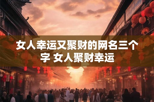 女人幸运又聚财的网名三个字 女人聚财幸运