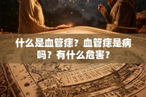 什么是血管痣?血管痣是病吗?有什么危害? 什么是血管痣?血管痣是病吗?有什么危害?