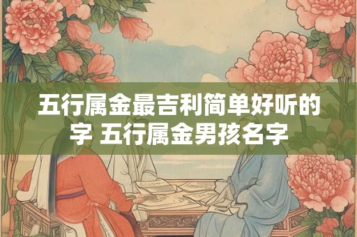 五行属金最吉利简单好听的字 五行属金男孩名字