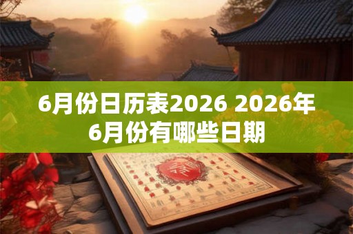 6月份日历表2026 2026年6月份有哪些日期 6月份日历表2026 2026年6月份有哪些日期