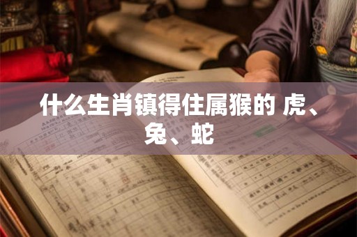什么生肖镇得住属猴的 虎、兔、蛇
