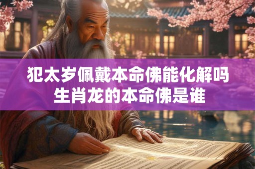 犯太岁佩戴本命佛能化解吗 生肖龙的本命佛是谁
