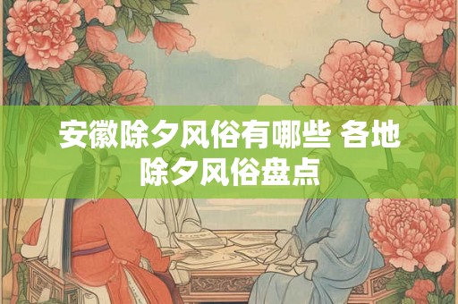 安徽除夕风俗有哪些 各地除夕风俗盘点