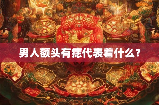 男人额头有痣代表着什么? 男人额头有痣代表着什么?
