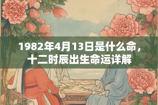1982年4月13日是什么命，十二时辰出生命运详解