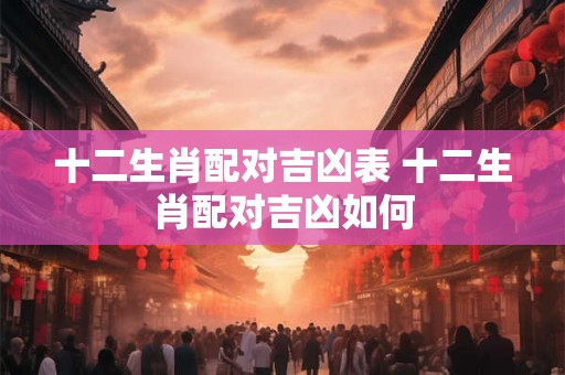 十二生肖配对吉凶表 十二生肖配对吉凶如何