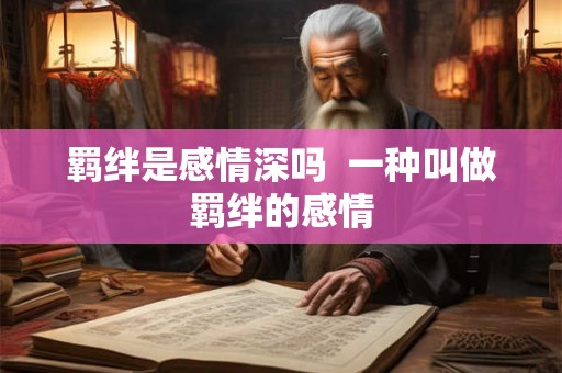 羁绊是感情深吗  一种叫做羁绊的感情