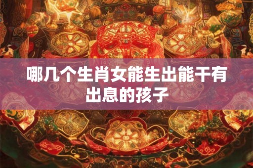 哪几个生肖女能生出能干有出息的孩子