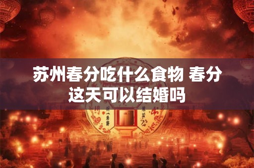 苏州春分吃什么食物 春分这天可以结婚吗