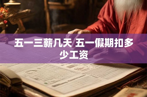 五一三薪几天 五一假期扣多少工资
