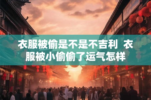 衣服被偷是不是不吉利  衣服被小偷偷了运气怎样