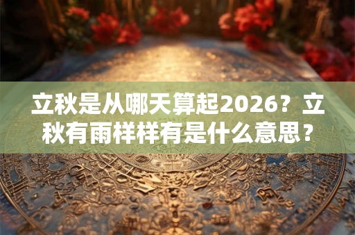 立秋是从哪天算起2026？立秋有雨样样有是什么意思？