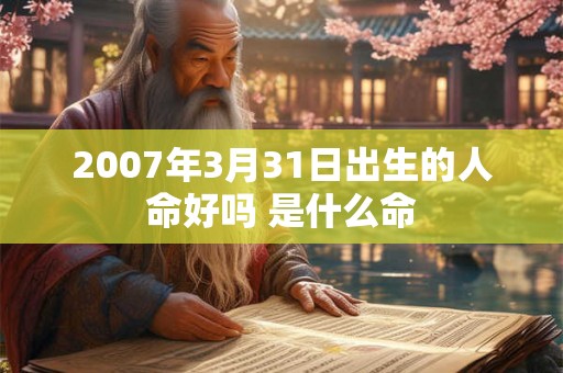 2007年3月31日出生的人命好吗 是什么命 2007年3月31日出生的人命好吗 是什么命