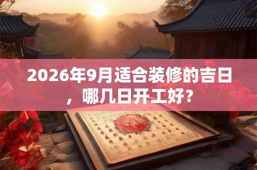 2026年9月适合装修的吉日，哪几日开工好？