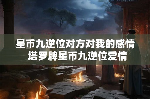星币九逆位对方对我的感情  塔罗牌星币九逆位爱情