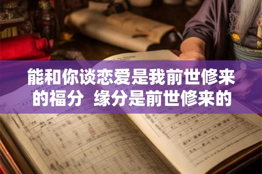 能和你谈恋爱是我前世修来的福分  缘分是前世修来的