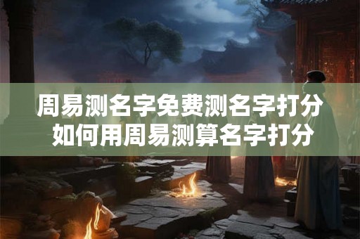 周易测名字免费测名字打分 如何用周易测算名字打分