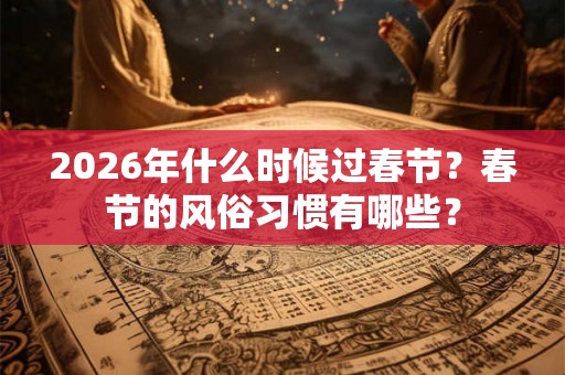 2026年什么时候过春节？春节的风俗习惯有哪些？