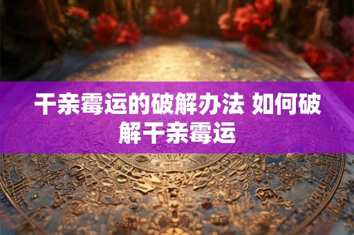 干亲霉运的破解办法 如何破解干亲霉运 干亲霉运的破解办法 如何破解干亲霉运