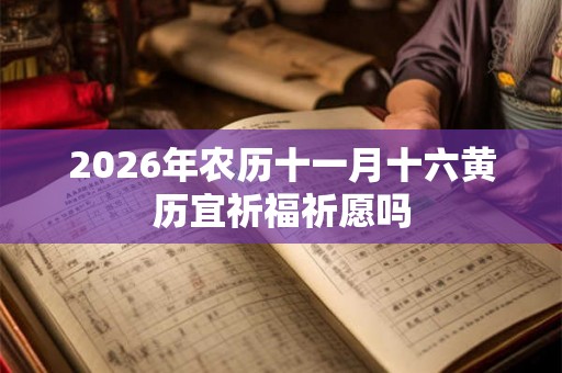 2026年农历十一月十六黄历宜祈福祈愿吗 2026年农历十一月十六黄历宜祈福祈愿吗