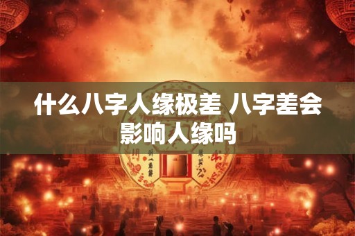 什么八字人缘极差 八字差会影响人缘吗 什么八字人缘极差 八字差会影响人缘吗