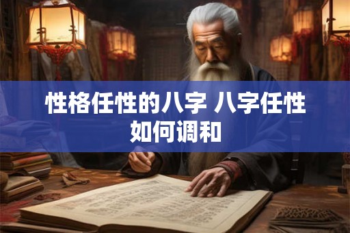 性格任性的八字 八字任性如何调和