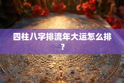 四柱八字排流年大运怎么排？
