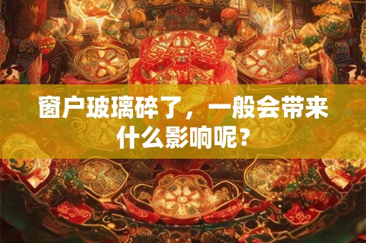 窗户玻璃碎了，一般会带来什么影响呢？