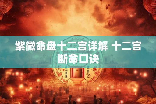 紫微命盘十二宫详解 十二宫断命口诀 紫微命盘十二宫详解 十二宫断命口诀