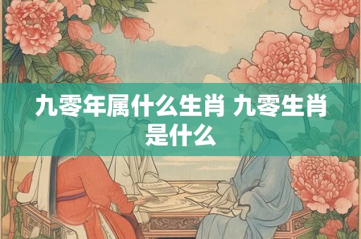 九零年属什么生肖 九零生肖是什么