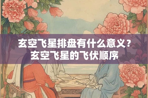 玄空飞星排盘有什么意义？玄空飞星的飞伏顺序